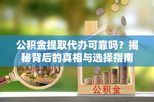 福绵公积金提取代办可靠吗？揭秘背后的真相与选择指南