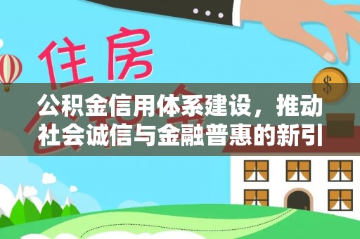 福绵公积金信用体系建设，推动社会诚信与金融普惠的新引擎