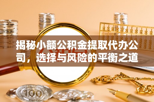 福绵揭秘小额公积金提取代办公司，选择与风险的平衡之道