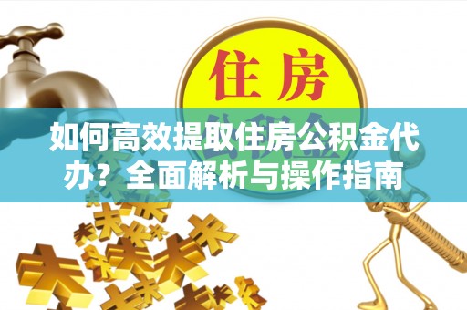 福绵如何高效提取住房公积金代办？全面解析与操作指南