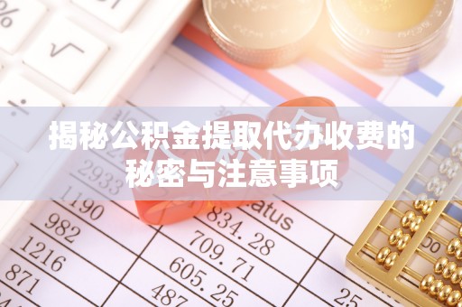 福绵揭秘公积金提取代办收费的秘密与注意事项