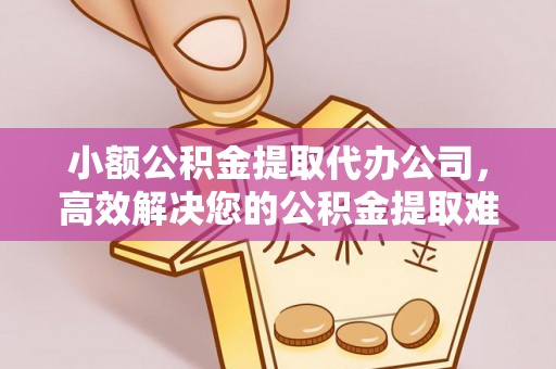 福绵小额公积金提取代办公司，高效解决您的公积金提取难题