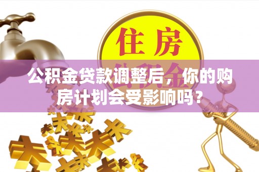 福绵公积金贷款调整后，你的购房计划会受影响吗？