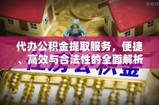 福绵代办公积金提取服务，便捷、高效与合法性的全面解析