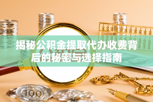 福绵揭秘公积金提取代办收费背后的秘密与选择指南
