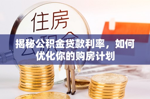 福绵揭秘公积金贷款利率，如何优化你的购房计划