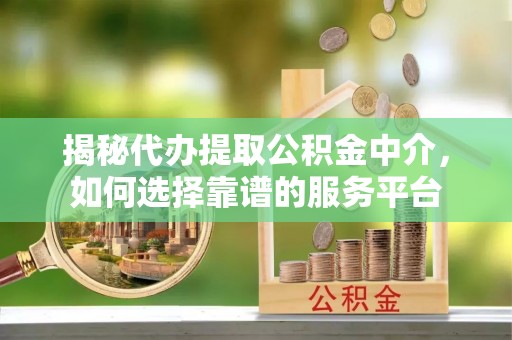 福绵揭秘代办提取公积金中介，如何选择靠谱的服务平台
