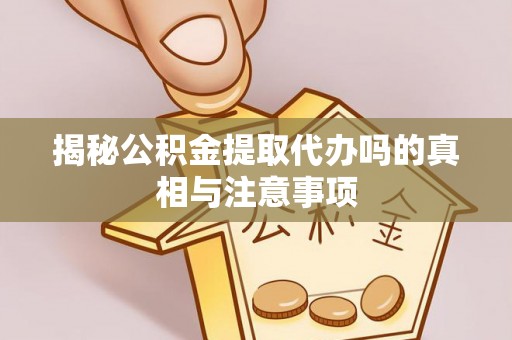 福绵揭秘公积金提取代办吗的真相与注意事项
