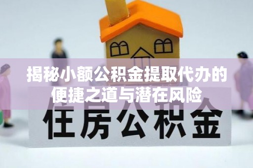福绵揭秘小额公积金提取代办的便捷之道与潜在风险