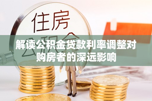 福绵解读公积金贷款利率调整对购房者的深远影响
