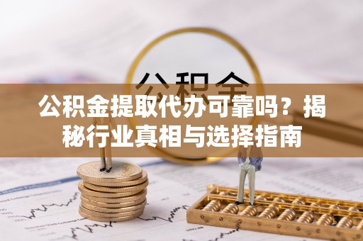 福绵公积金提取代办可靠吗？揭秘行业真相与选择指南