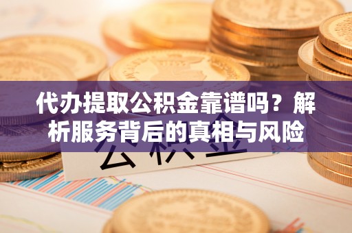 福绵代办提取公积金靠谱吗？解析服务背后的真相与风险