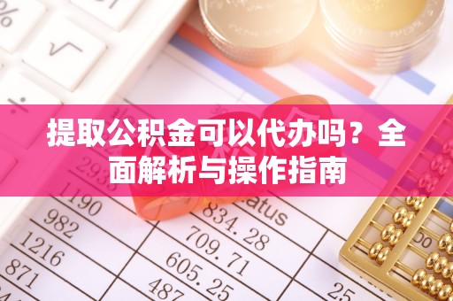 福绵提取公积金可以代办吗？全面解析与操作指南