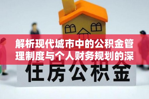福绵解析现代城市中的公积金管理制度与个人财务规划的深度关联