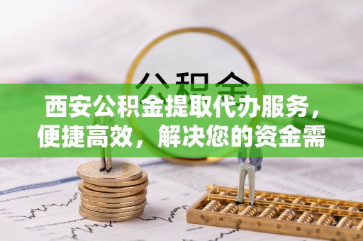 福绵西安公积金提取代办服务，便捷高效，解决您的资金需求