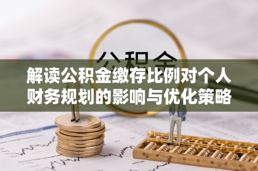 福绵解读公积金缴存比例对个人财务规划的影响与优化策略