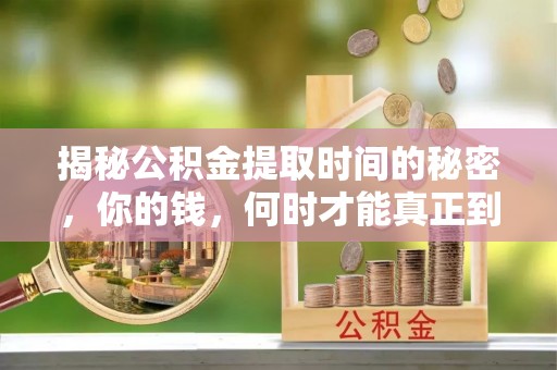福绵揭秘公积金提取时间的秘密，你的钱，何时才能真正到手？
