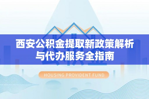 福绵西安公积金提取新政策解析与代办服务全指南