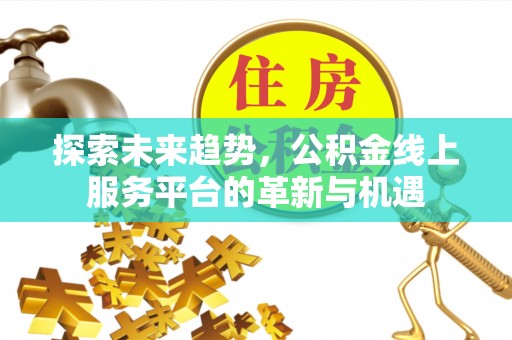 福绵探索未来趋势，公积金线上服务平台的革新与机遇