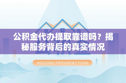 福绵公积金代办提取靠谱吗？揭秘服务背后的真实情况