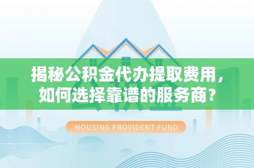 福绵揭秘公积金代办提取费用，如何选择靠谱的服务商？