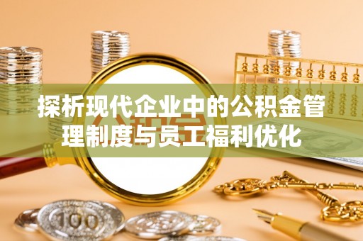福绵探析现代企业中的公积金管理制度与员工福利优化