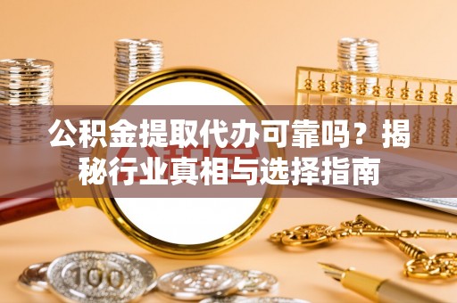 福绵公积金提取代办可靠吗？揭秘行业真相与选择指南