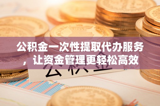 福绵公积金一次性提取代办服务，让资金管理更轻松高效