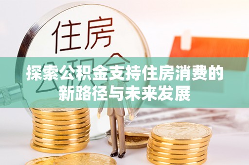 福绵探索公积金支持住房消费的新路径与未来发展