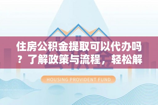 福绵住房公积金提取可以代办吗？了解政策与流程，轻松解决你的疑问
