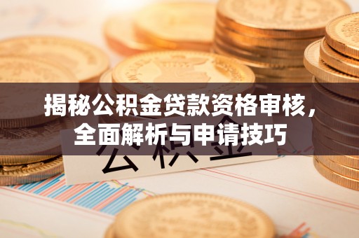 福绵揭秘公积金贷款资格审核，全面解析与申请技巧