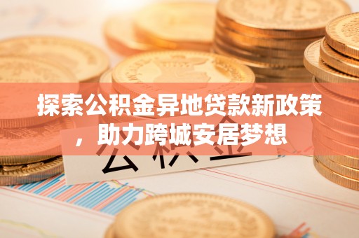 福绵探索公积金异地贷款新政策，助力跨城安居梦想