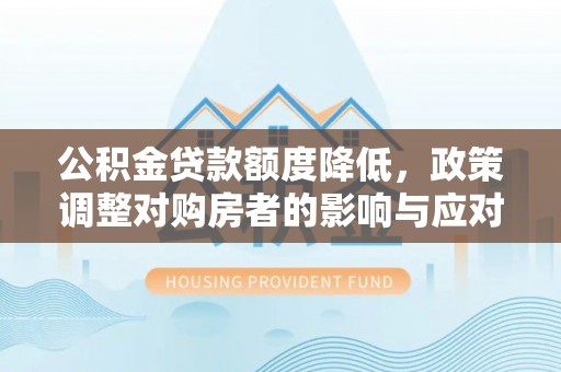 福绵公积金贷款额度降低，政策调整对购房者的影响与应对策略