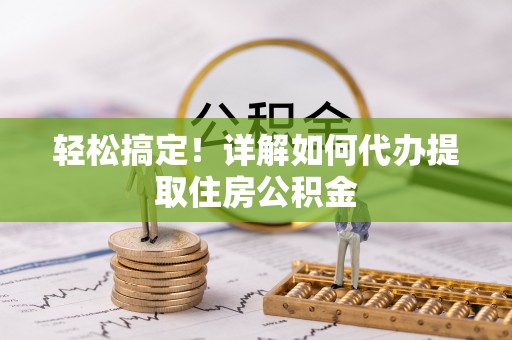 福绵轻松搞定！详解如何代办提取住房公积金