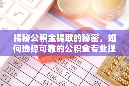 福绵揭秘公积金提取的秘密，如何选择可靠的公积金专业提取代办服务