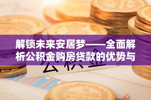 福绵解锁未来安居梦——全面解析公积金购房贷款的优势与策略