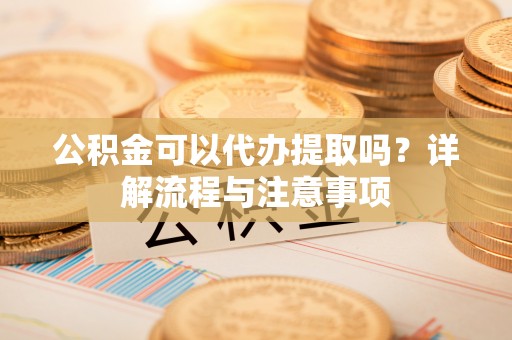 福绵公积金可以代办提取吗？详解流程与注意事项