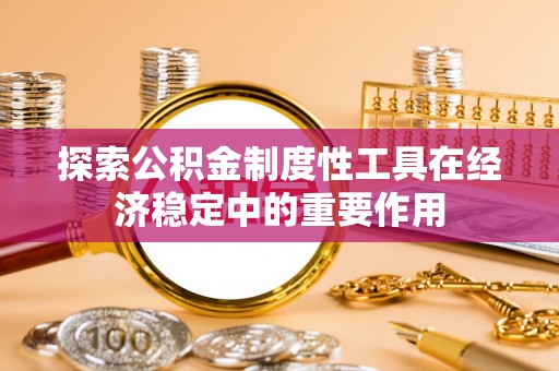 福绵探索公积金制度性工具在经济稳定中的重要作用
