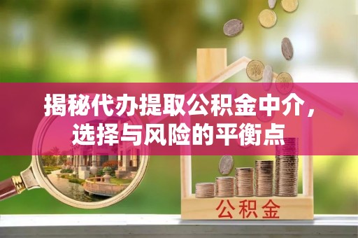 福绵揭秘代办提取公积金中介，选择与风险的平衡点