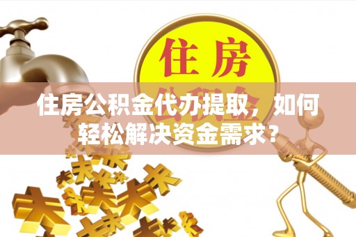 福绵住房公积金代办提取，如何轻松解决资金需求？