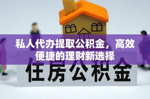 福绵私人代办提取公积金，高效便捷的理财新选择