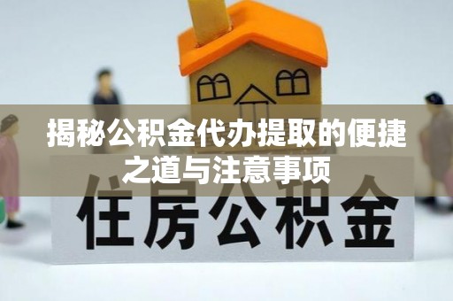 福绵揭秘公积金代办提取的便捷之道与注意事项