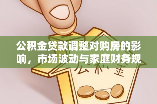 福绵公积金贷款调整对购房的影响，市场波动与家庭财务规划