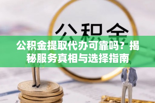 福绵公积金提取代办可靠吗？揭秘服务真相与选择指南