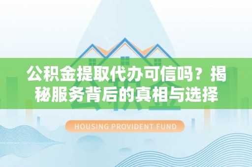福绵公积金提取代办可信吗？揭秘服务背后的真相与选择