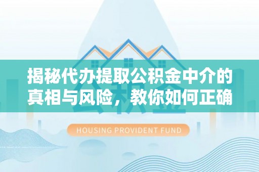 福绵揭秘代办提取公积金中介的真相与风险，教你如何正确操作