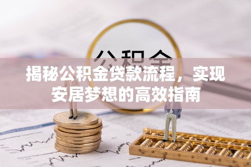 福绵揭秘公积金贷款流程，实现安居梦想的高效指南