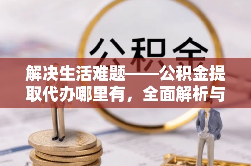福绵解决生活难题——公积金提取代办哪里有，全面解析与服务推荐