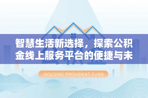 福绵智慧生活新选择，探索公积金线上服务平台的便捷与未来