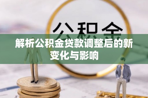 福绵解析公积金贷款调整后的新变化与影响